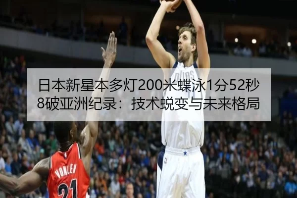 日本新星本多灯200米蝶泳1分52秒8破亚洲纪录：技术蜕变与未来格局