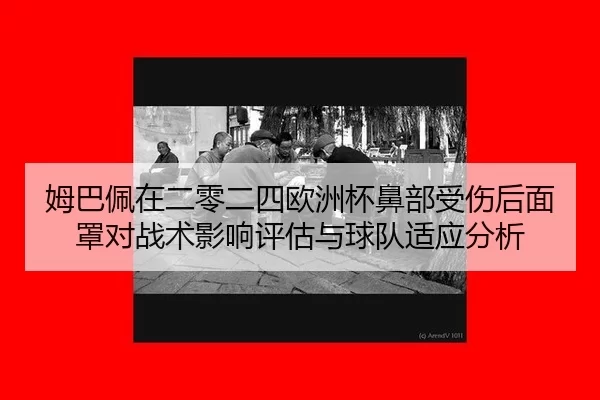 姆巴佩在二零二四欧洲杯鼻部受伤后面罩对战术影响评估与球队适应分析
