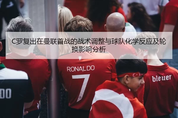 C罗复出在曼联首战的战术调整与球队化学反应及轮换影响分析