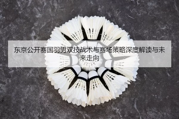 dong-jing-gong-kai-sai-guo-yu-nan-shuang-ji-zhan-shu-yu-sai-chang-ce-lve-shen-du-jie-du-yu-wei-lai-zou-xiang-2-513.jpg