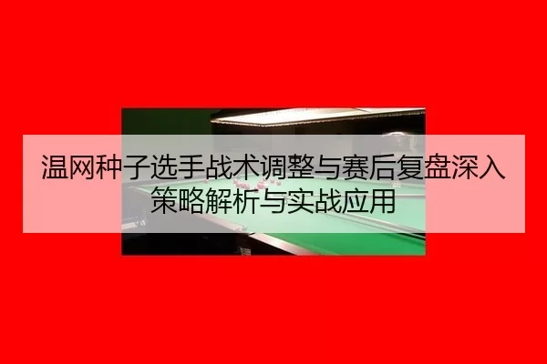 温网种子选手战术调整与赛后复盘深入策略解析与实战应用