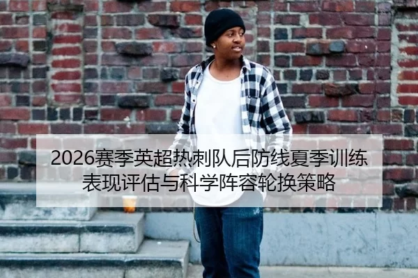 2026赛季英超热刺队后防线夏季训练表现评估与科学阵容轮换策略