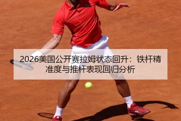 2026美国公开赛拉姆状态回升：铁杆精准度与推杆表现回归分析