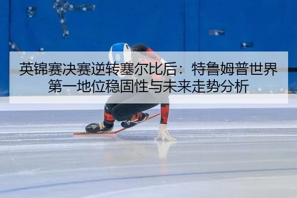 英锦赛决赛逆转塞尔比后：特鲁姆普世界第一地位稳固性与未来走势分析