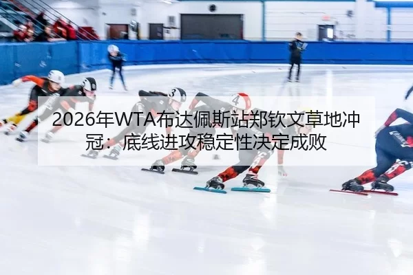 2026年WTA布达佩斯站郑钦文草地冲冠：底线进攻稳定性决定成败